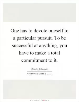 One has to devote oneself to a particular pursuit. To be successful at anything, you have to make a total commitment to it Picture Quote #1