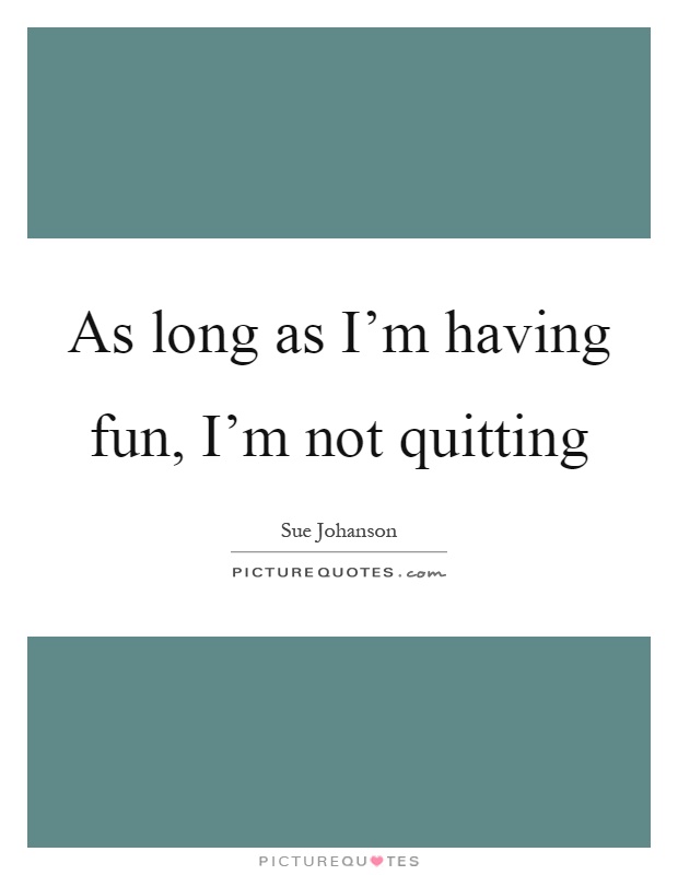 As long as I'm having fun, I'm not quitting Picture Quote #1