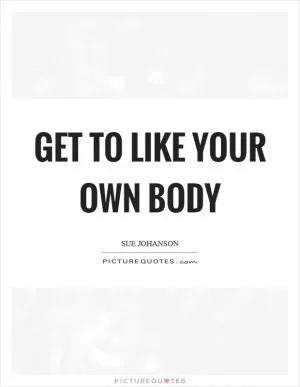 Get to like your own body Picture Quote #1