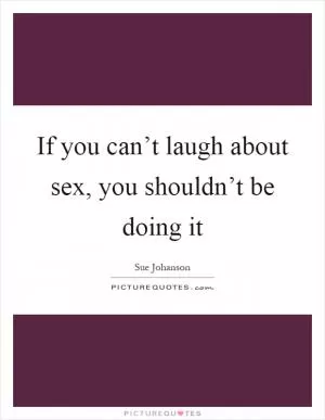 If you can’t laugh about sex, you shouldn’t be doing it Picture Quote #1