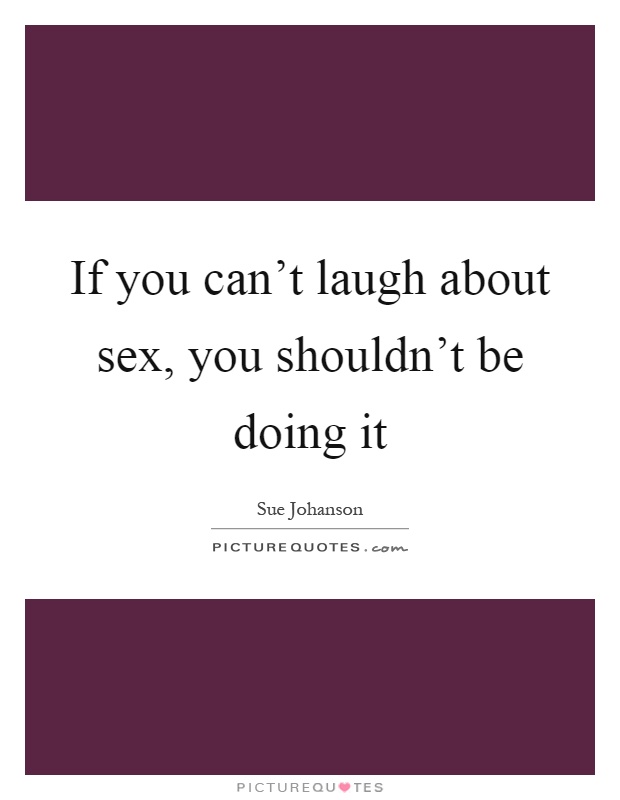 If you can't laugh about sex, you shouldn't be doing it Picture Quote #1