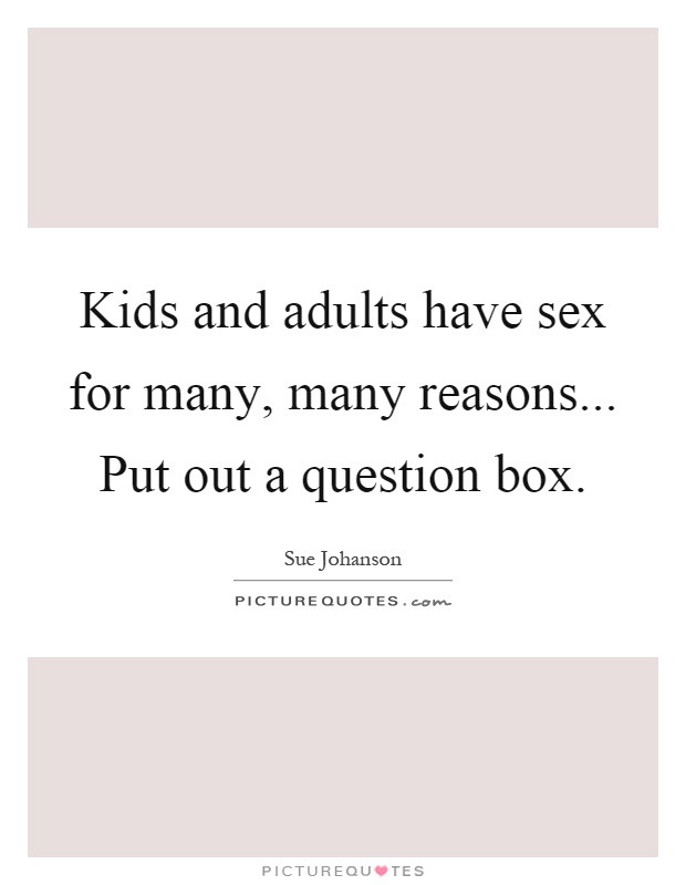 Kids and adults have sex for many, many reasons... Put out a question box Picture Quote #1