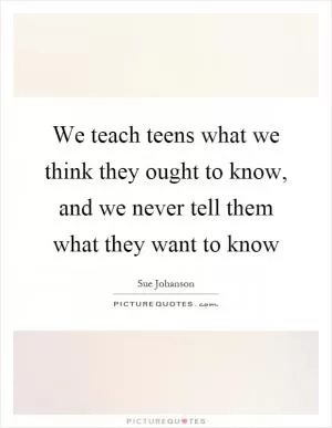 We teach teens what we think they ought to know, and we never tell them what they want to know Picture Quote #1