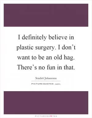 I definitely believe in plastic surgery. I don’t want to be an old hag. There’s no fun in that Picture Quote #1