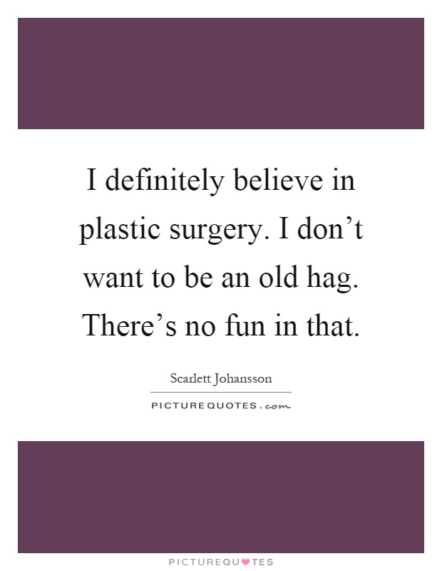 I definitely believe in plastic surgery. I don't want to be an old hag. There's no fun in that Picture Quote #1
