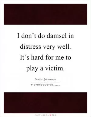 I don’t do damsel in distress very well. It’s hard for me to play a victim Picture Quote #1