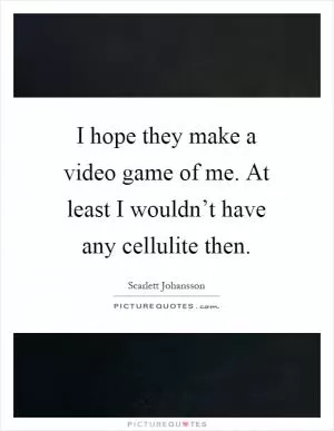 I hope they make a video game of me. At least I wouldn’t have any cellulite then Picture Quote #1