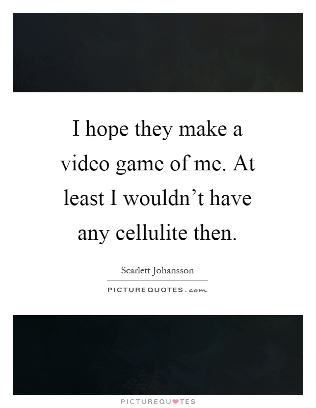 I hope they make a video game of me. At least I wouldn't have any cellulite then Picture Quote #1