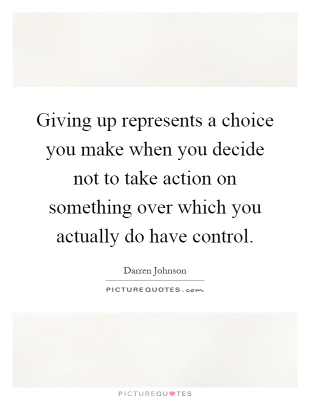 Giving up represents a choice you make when you decide not to take action on something over which you actually do have control Picture Quote #1