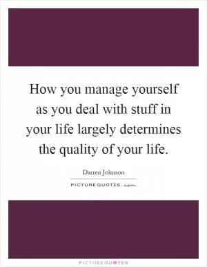 How you manage yourself as you deal with stuff in your life largely determines the quality of your life Picture Quote #1