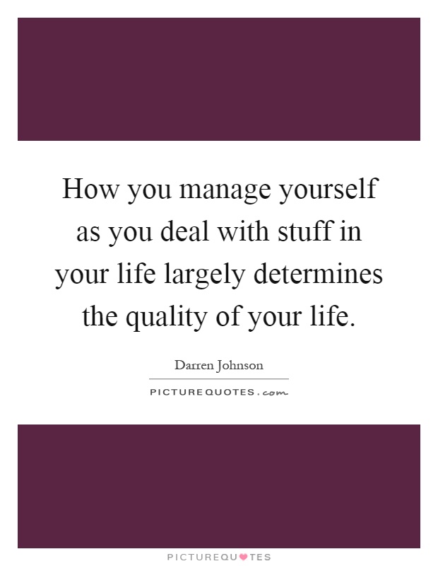 How you manage yourself as you deal with stuff in your life largely determines the quality of your life Picture Quote #1