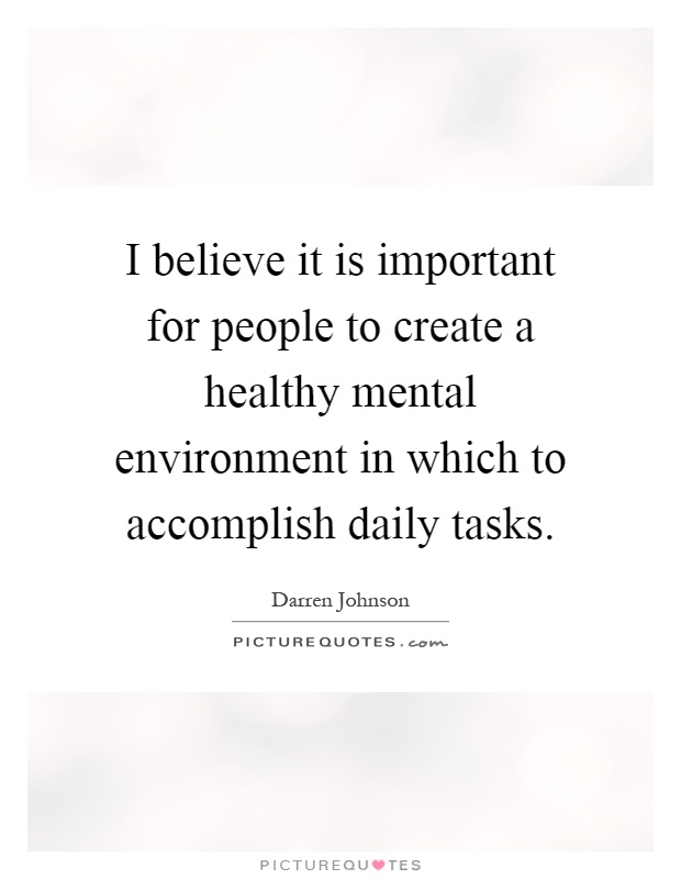 I believe it is important for people to create a healthy mental environment in which to accomplish daily tasks Picture Quote #1