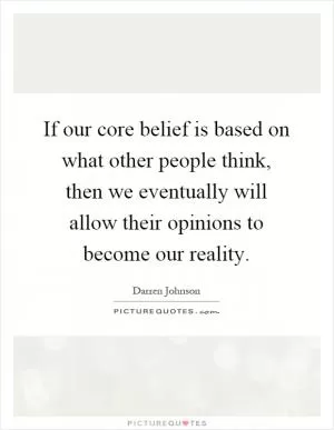 If our core belief is based on what other people think, then we eventually will allow their opinions to become our reality Picture Quote #1