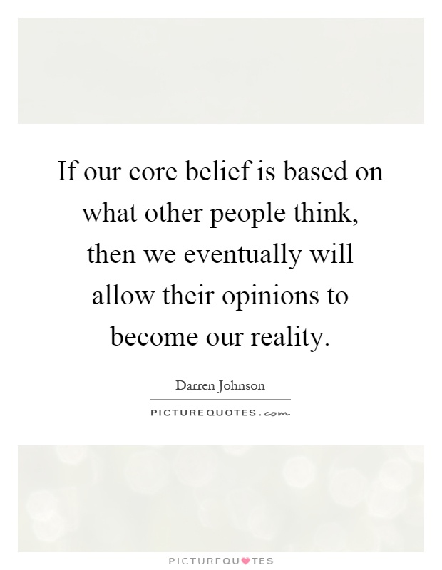 If our core belief is based on what other people think, then we eventually will allow their opinions to become our reality Picture Quote #1