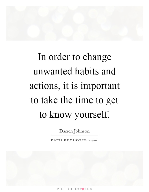 In order to change unwanted habits and actions, it is important to take the time to get to know yourself Picture Quote #1