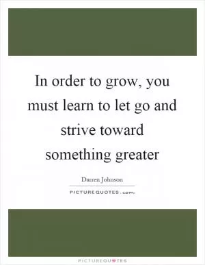 In order to grow, you must learn to let go and strive toward something greater Picture Quote #1