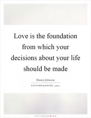 Love is the foundation from which your decisions about your life should be made Picture Quote #1