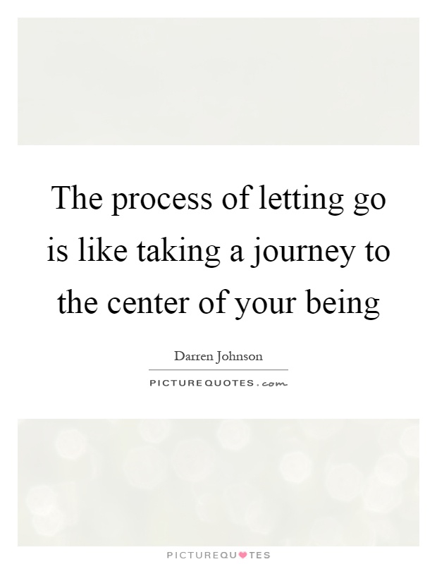 The process of letting go is like taking a journey to the center of your being Picture Quote #1