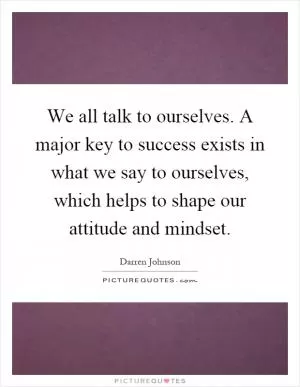 We all talk to ourselves. A major key to success exists in what we say to ourselves, which helps to shape our attitude and mindset Picture Quote #1