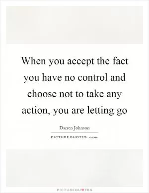 When you accept the fact you have no control and choose not to take any action, you are letting go Picture Quote #1