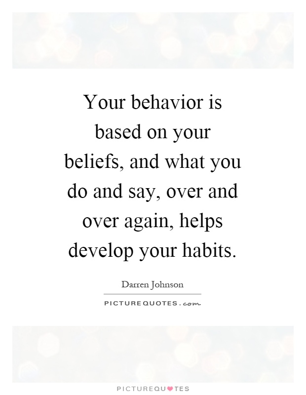 Your behavior is based on your beliefs, and what you do and say, over and over again, helps develop your habits Picture Quote #1