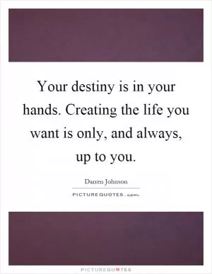 Your destiny is in your hands. Creating the life you want is only, and always, up to you Picture Quote #1