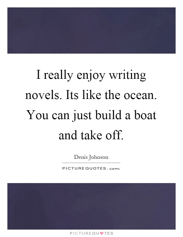 I really enjoy writing novels. Its like the ocean. You can just build a boat and take off Picture Quote #1