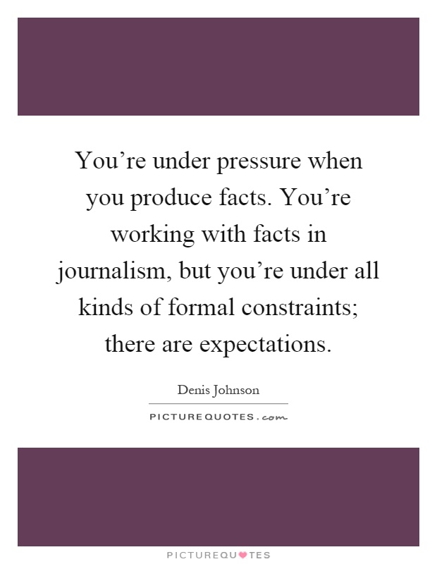 You're under pressure when you produce facts. You're working with facts in journalism, but you're under all kinds of formal constraints; there are expectations Picture Quote #1