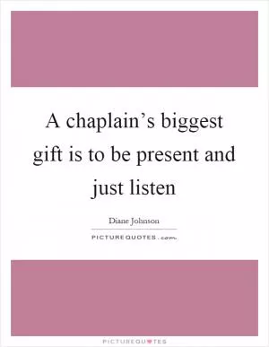 A chaplain’s biggest gift is to be present and just listen Picture Quote #1