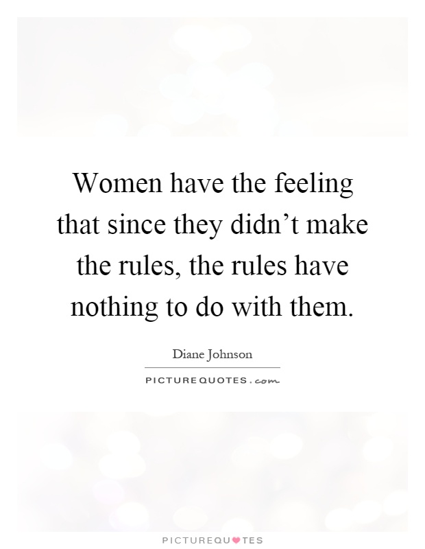 Women have the feeling that since they didn't make the rules, the rules have nothing to do with them Picture Quote #1