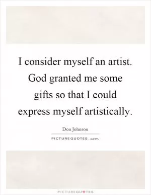 I consider myself an artist. God granted me some gifts so that I could express myself artistically Picture Quote #1