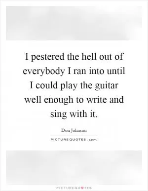I pestered the hell out of everybody I ran into until I could play the guitar well enough to write and sing with it Picture Quote #1