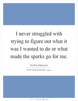 I never struggled with trying to figure out what it was I wanted to do or what made the sparks go for me Picture Quote #1