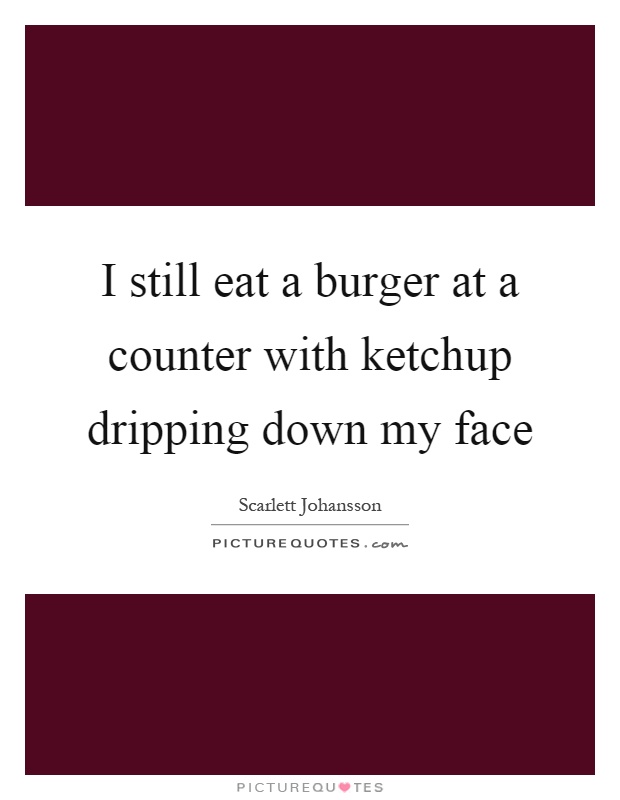 I still eat a burger at a counter with ketchup dripping down my face Picture Quote #1