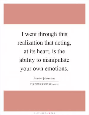 I went through this realization that acting, at its heart, is the ability to manipulate your own emotions Picture Quote #1
