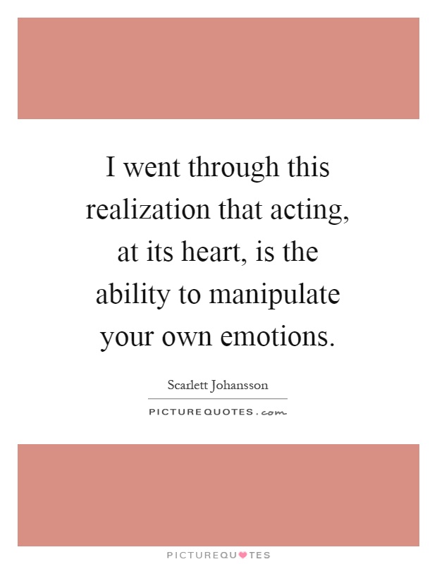I went through this realization that acting, at its heart, is the ability to manipulate your own emotions Picture Quote #1