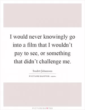 I would never knowingly go into a film that I wouldn’t pay to see, or something that didn’t challenge me Picture Quote #1