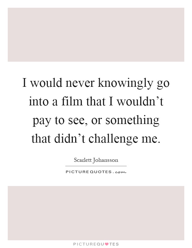 I would never knowingly go into a film that I wouldn't pay to see, or something that didn't challenge me Picture Quote #1