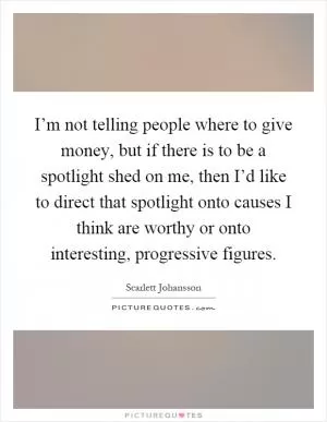 I’m not telling people where to give money, but if there is to be a spotlight shed on me, then I’d like to direct that spotlight onto causes I think are worthy or onto interesting, progressive figures Picture Quote #1