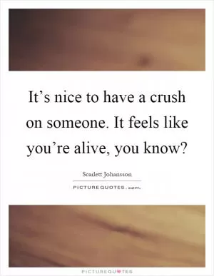 It’s nice to have a crush on someone. It feels like you’re alive, you know? Picture Quote #1