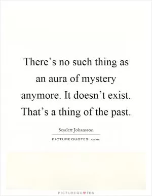 There’s no such thing as an aura of mystery anymore. It doesn’t exist. That’s a thing of the past Picture Quote #1