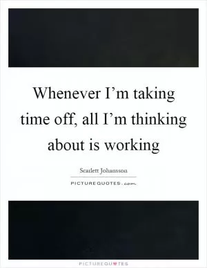 Whenever I’m taking time off, all I’m thinking about is working Picture Quote #1