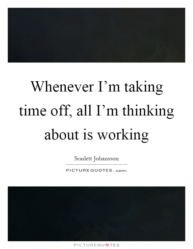 Whenever I'm taking time off, all I'm thinking about is working Picture Quote #1