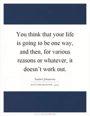 You think that your life is going to be one way, and then, for various reasons or whatever, it doesn’t work out Picture Quote #1