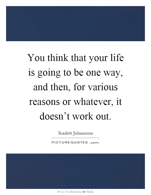 You think that your life is going to be one way, and then, for various reasons or whatever, it doesn't work out Picture Quote #1