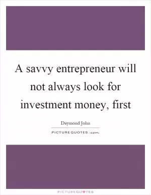 A savvy entrepreneur will not always look for investment money, first Picture Quote #1