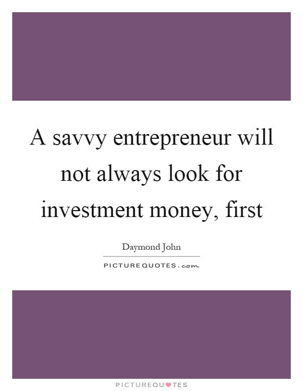A savvy entrepreneur will not always look for investment money, first Picture Quote #1