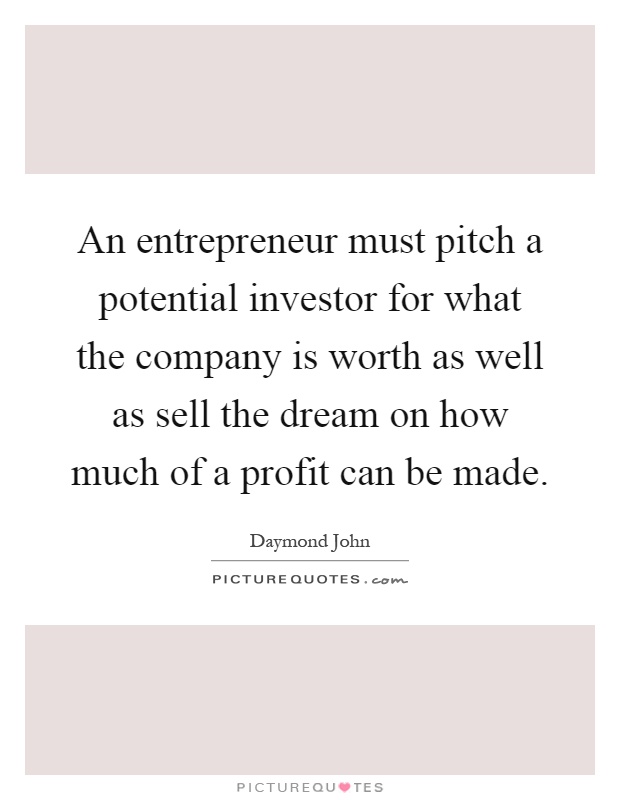 An entrepreneur must pitch a potential investor for what the company is worth as well as sell the dream on how much of a profit can be made Picture Quote #1