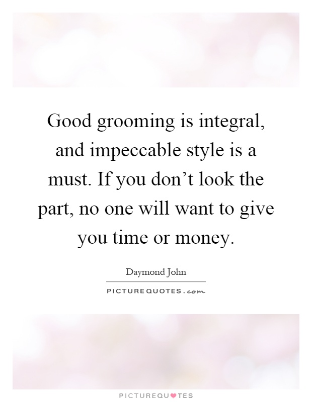 Good grooming is integral, and impeccable style is a must. If you don't look the part, no one will want to give you time or money Picture Quote #1