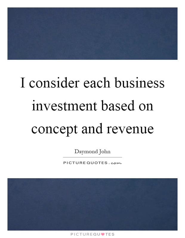 I consider each business investment based on concept and revenue Picture Quote #1